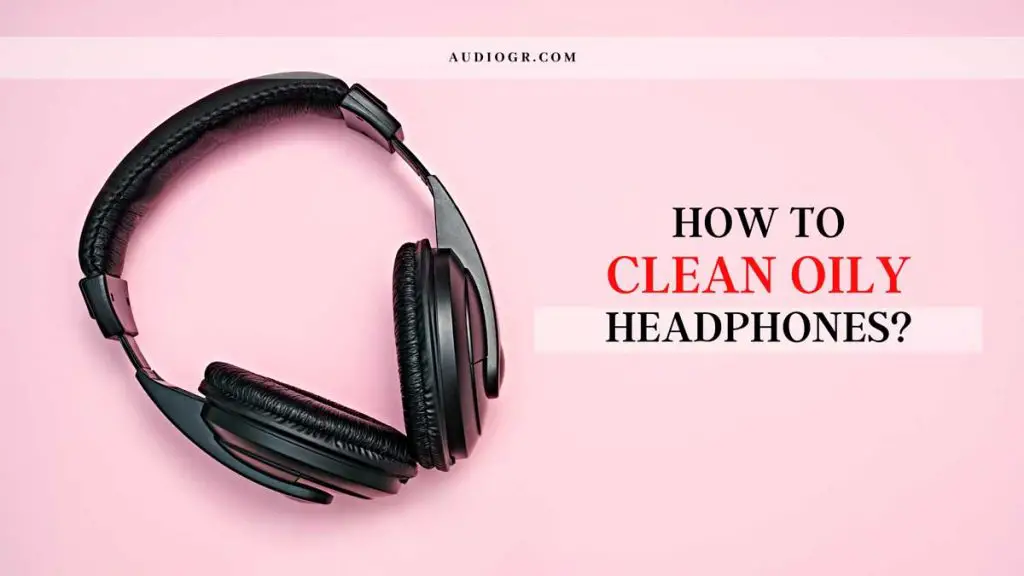 5 Ways How to Clean Oily Headphones